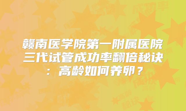 赣南医学院第一附属医院三代试管成功率翻倍秘诀：高龄如何养卵？