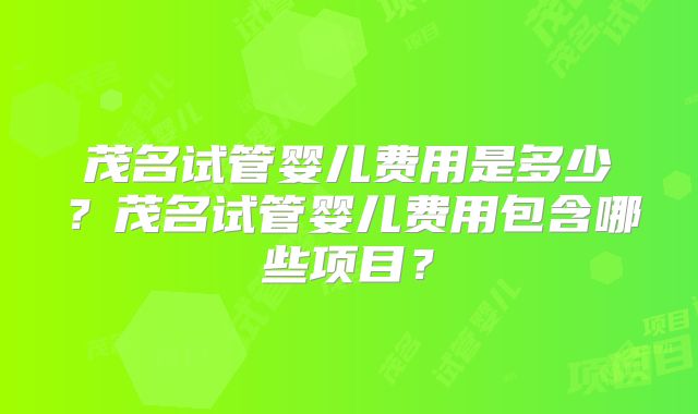 茂名试管婴儿费用是多少？茂名试管婴儿费用包含哪些项目？