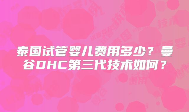 泰国试管婴儿费用多少？曼谷DHC第三代技术如何？