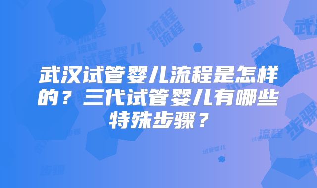 武汉试管婴儿流程是怎样的？三代试管婴儿有哪些特殊步骤？