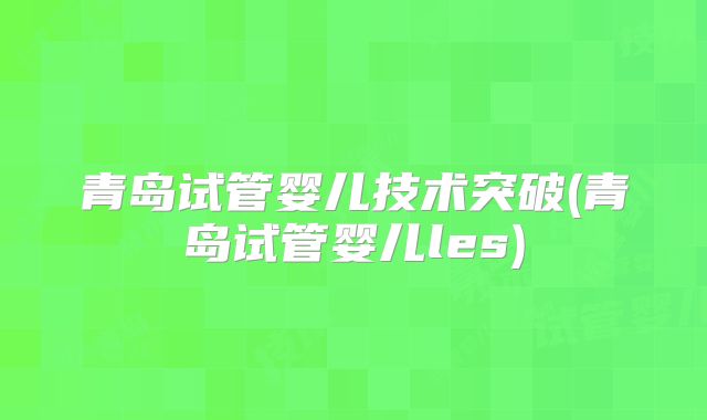 青岛试管婴儿技术突破(青岛试管婴儿les)
