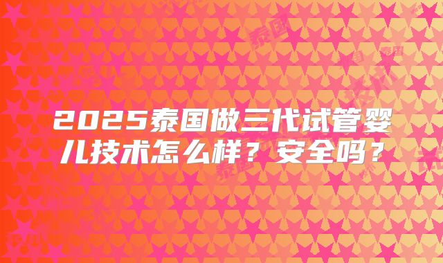 2025泰国做三代试管婴儿技术怎么样?安全吗?