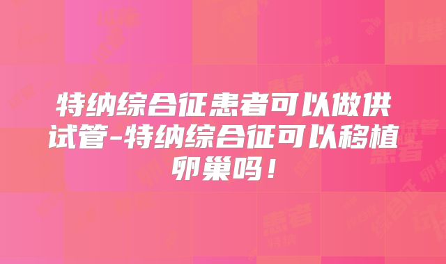 特纳综合征患者可以做供试管-特纳综合征可以移植卵巢吗!
