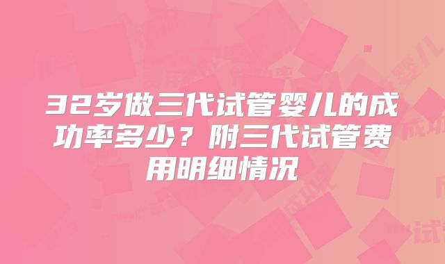 32岁做三代试管婴儿的成功率多少？附三代试管费用明细情况