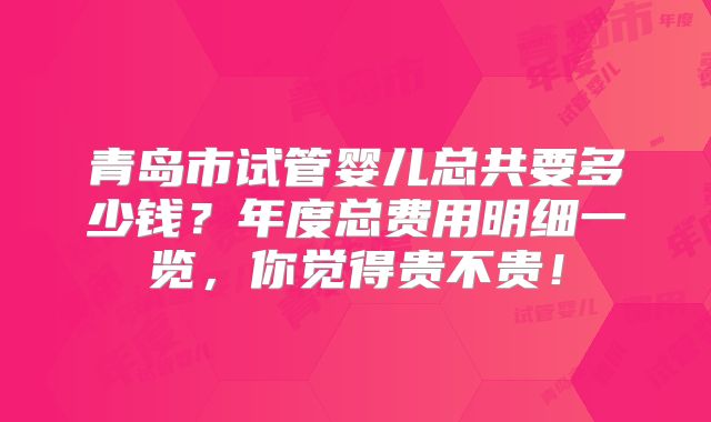 青岛市试管婴儿总共要多少钱？年度总费用明细一览，你觉得贵不贵！