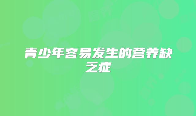 青少年容易发生的营养缺乏症