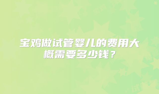 宝鸡做试管婴儿的费用大概需要多少钱?