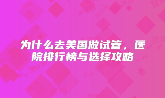 为什么去美国做试管，医院排行榜与选择攻略