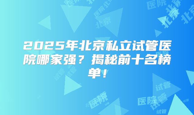 2025年北京私立试管医院哪家强？揭秘前十名榜单！