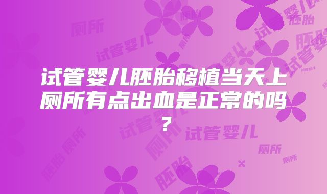 试管婴儿胚胎移植当天上厕所有点出血是正常的吗？