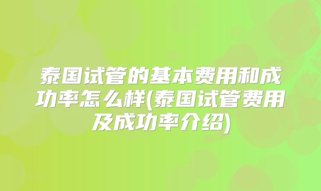 泰国试管的基本费用和成功率怎么样(泰国试管费用及成功率介绍)