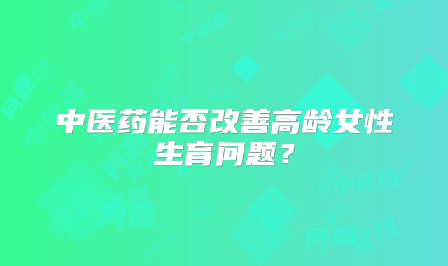 中医药能否改善高龄女性生育问题?