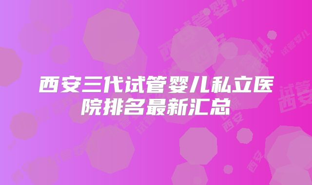 西安三代试管婴儿私立医院排名最新汇总
