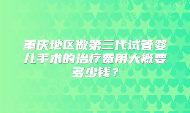 重庆地区做第三代试管婴儿手术的治疗费用大概要多少钱？