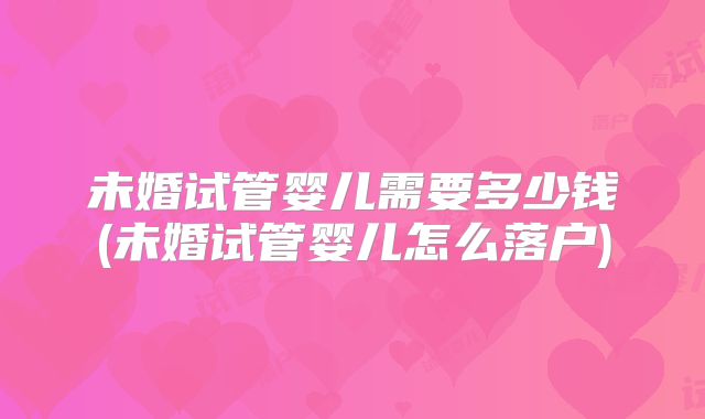 未婚试管婴儿需要多少钱(未婚试管婴儿怎么落户)