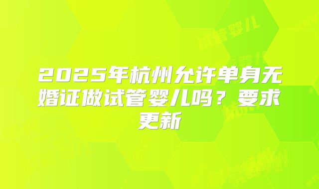 2025年杭州允许单身无婚证做试管婴儿吗？要求更新