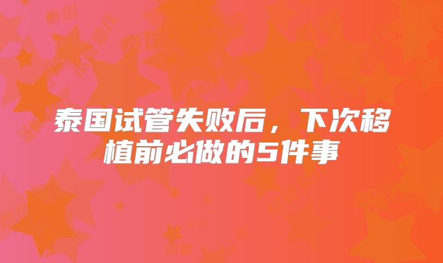 泰国试管失败后，下次移植前必做的5件事