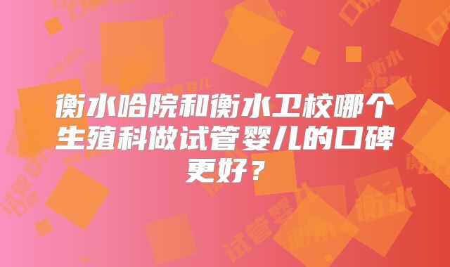 衡水哈院和衡水卫校哪个生殖科做试管婴儿的口碑更好？