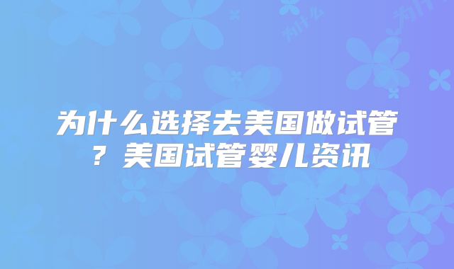 为什么选择去美国做试管？美国试管婴儿资讯