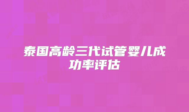 泰国高龄三代试管婴儿成功率评估
