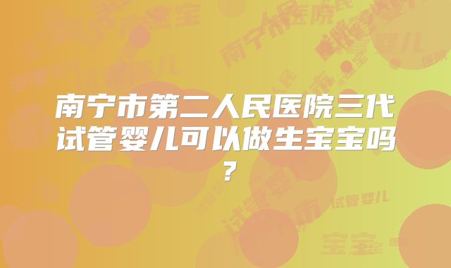 南宁市第二人民医院三代试管婴儿可以做生宝宝吗？