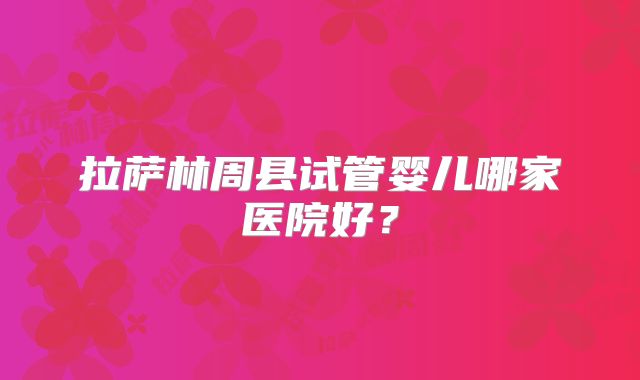 拉萨林周县试管婴儿哪家医院好？
