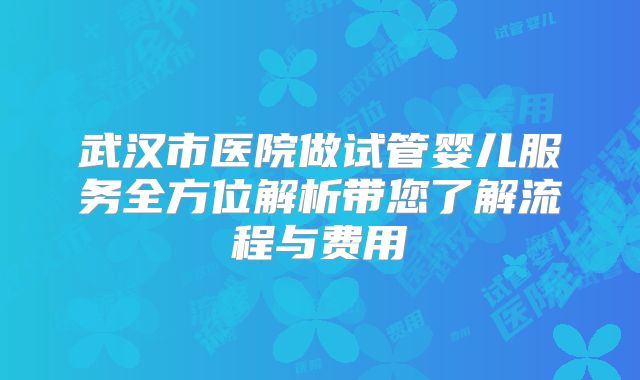 武汉市医院做试管婴儿服务全方位解析带您了解流程与费用