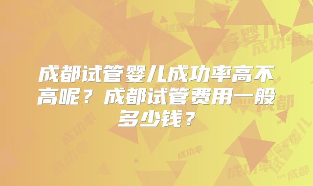 成都试管婴儿成功率高不高呢？成都试管费用一般多少钱？
