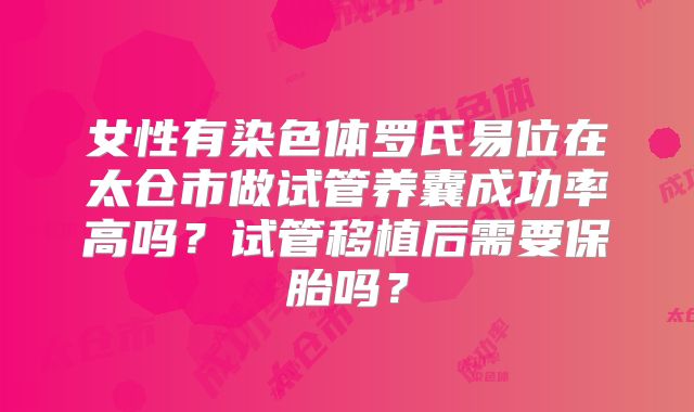 女性有染色体罗氏易位在太仓市做试管养囊成功率高吗？试管移植后需要保胎吗？