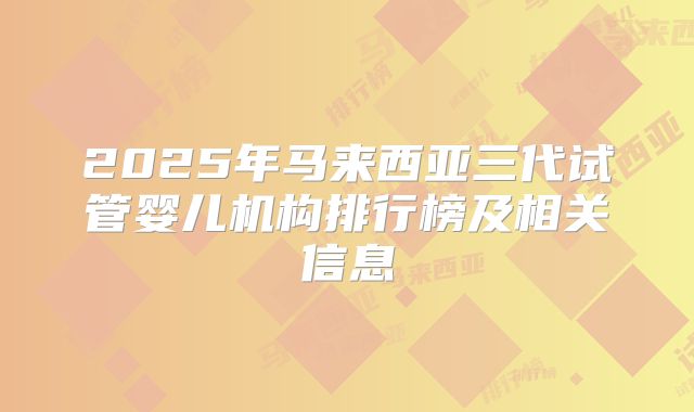 2025年马来西亚三代试管婴儿机构排行榜及相关信息