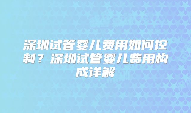 深圳试管婴儿费用如何控制？深圳试管婴儿费用构成详解