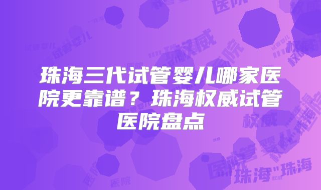 珠海三代试管婴儿哪家医院更靠谱？珠海权威试管医院盘点