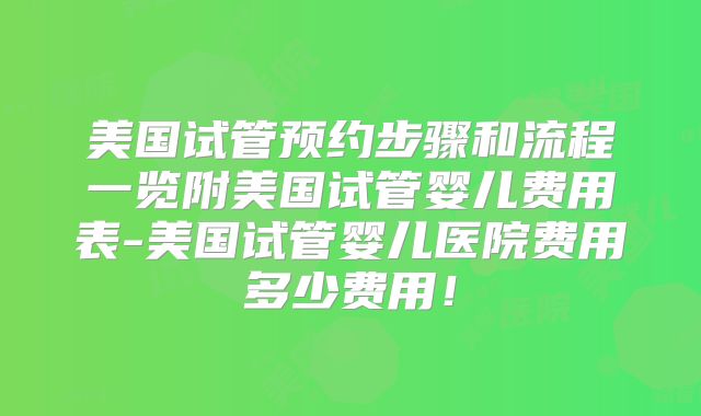 美国试管预约步骤和流程一览附美国试管婴儿费用表-美国试管婴儿医院费用多少费用！