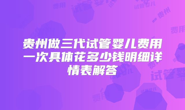 贵州做三代试管婴儿费用一次具体花多少钱明细详情表解答