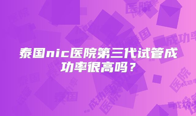 泰国nic医院第三代试管成功率很高吗？