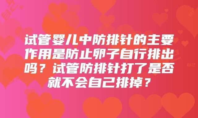 试管婴儿中防排针的主要作用是防止卵子自行排出吗？试管防排针打了是否就不会自己排掉？