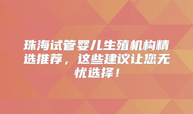 珠海试管婴儿生殖机构精选推荐，这些建议让您无忧选择！