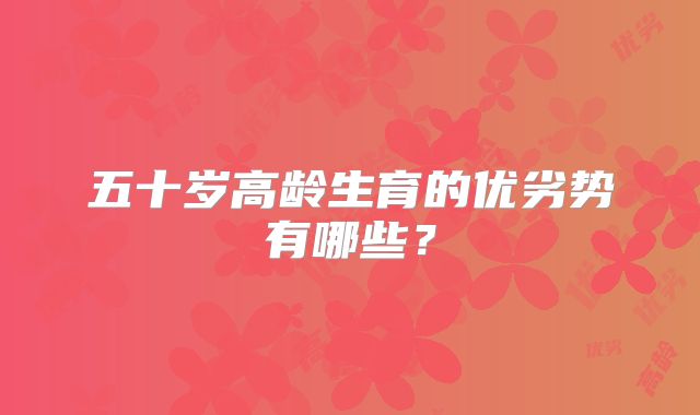 五十岁高龄生育的优劣势有哪些？