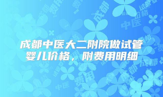 成都中医大二附院做试管婴儿价格，附费用明细