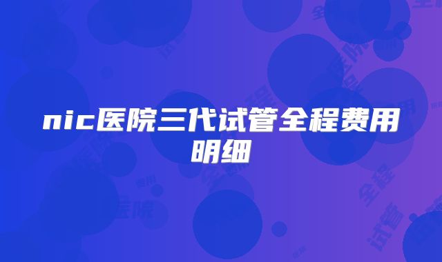 nic医院三代试管全程费用明细