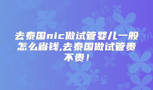 去泰国nic做试管婴儿一般怎么省钱,去泰国做试管贵不贵！