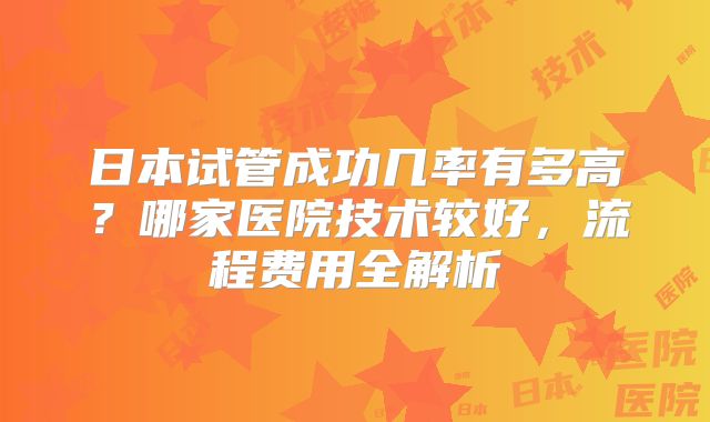 日本试管成功几率有多高？哪家医院技术较好，流程费用全解析