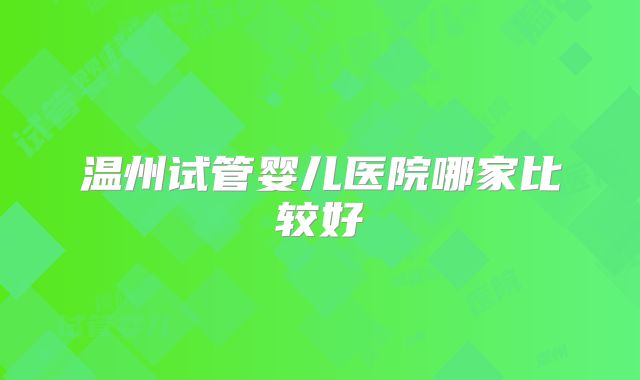 温州试管婴儿医院哪家比较好