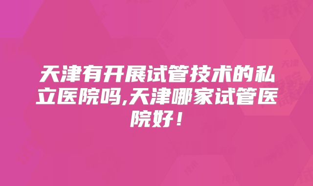 天津有开展试管技术的私立医院吗,天津哪家试管医院好！