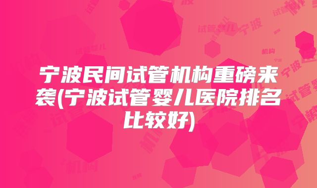 宁波民间试管机构重磅来袭(宁波试管婴儿医院排名比较好)