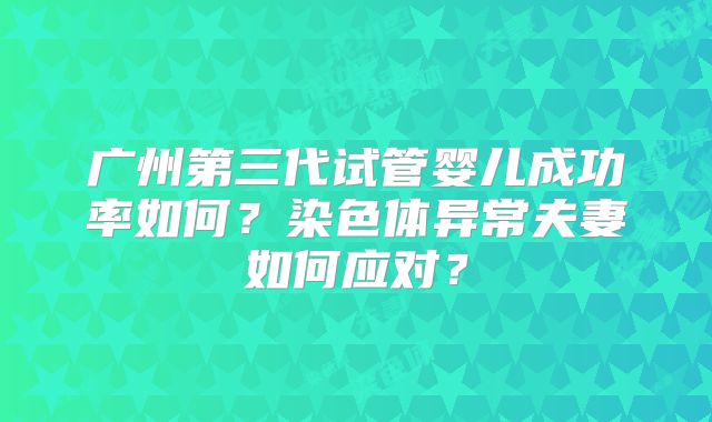 广州第三代试管婴儿成功率如何？染色体异常夫妻如何应对？