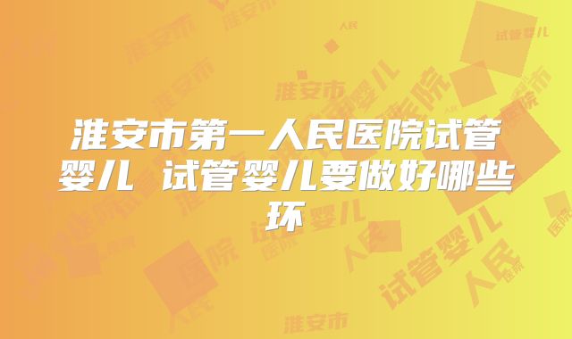 淮安市第一人民医院试管婴儿 试管婴儿要做好哪些环