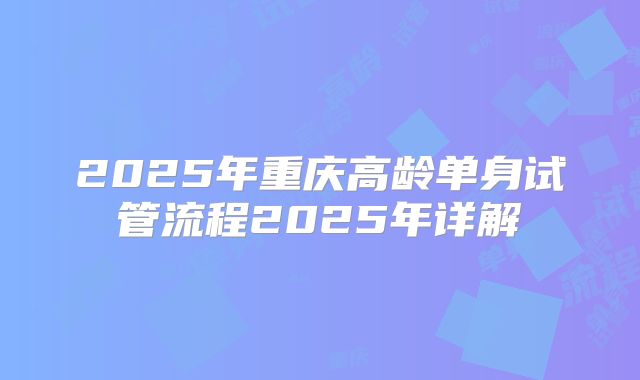 2025年重庆高龄单身试管流程2025年详解