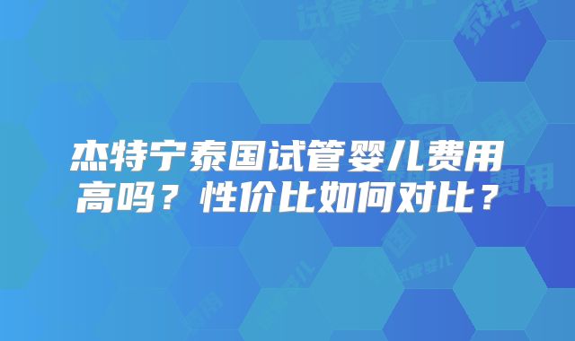 杰特宁泰国试管婴儿费用高吗？性价比如何对比？