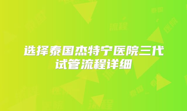 选择泰国杰特宁医院三代试管流程详细